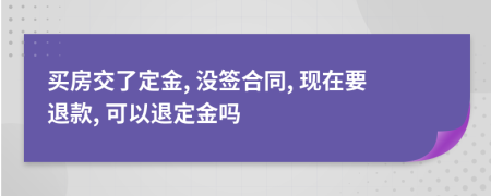 买房交了定金, 没签合同, 现在要退款, 可以退定金吗
