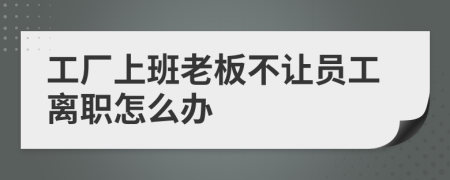 工厂上班老板不让员工离职怎么办