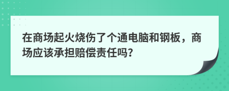 在商场起火烧伤了个通电脑和钢板，商场应该承担赔偿责任吗？