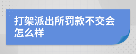 打架派出所罚款不交会怎么样