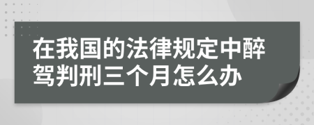 在我国的法律规定中醉驾判刑三个月怎么办