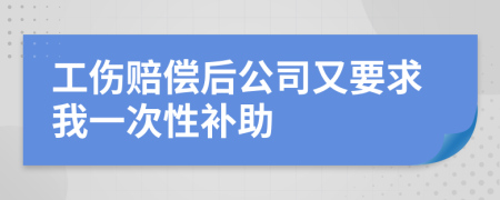 工伤赔偿后公司又要求我一次性补助