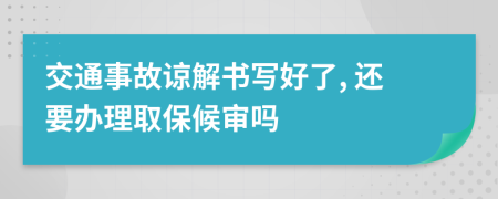 交通事故谅解书写好了, 还要办理取保候审吗