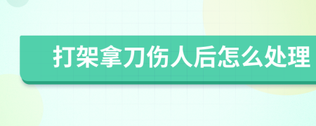 打架拿刀伤人后怎么处理