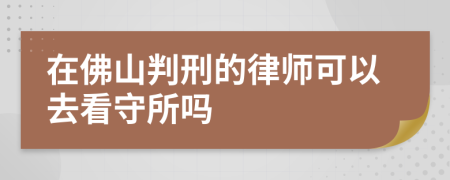 在佛山判刑的律师可以去看守所吗
