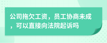 公司拖欠工资，员工协商未成，可以直接向法院起诉吗