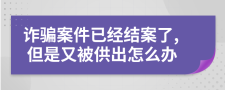 诈骗案件已经结案了, 但是又被供出怎么办