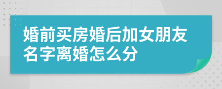 婚前买房婚后加女朋友名字离婚怎么分