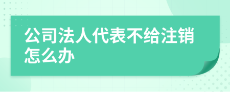 公司法人代表不给注销怎么办