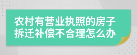 农村有营业执照的房子拆迁补偿不合理怎么办