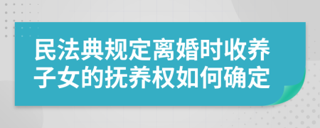 民法典规定离婚时收养子女的抚养权如何确定