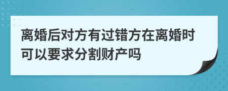 离婚后对方有过错方在离婚时可以要求分割财产吗