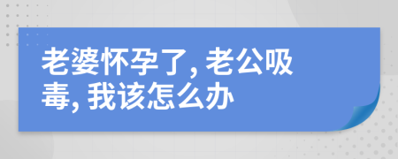 老婆怀孕了, 老公吸毒, 我该怎么办