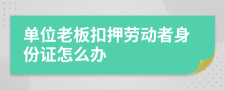 单位老板扣押劳动者身份证怎么办