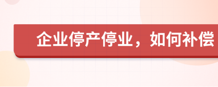 企业停产停业，如何补偿