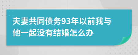 夫妻共同债务93年以前我与他一起没有结婚怎么办