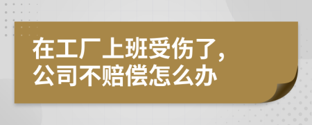 在工厂上班受伤了, 公司不赔偿怎么办