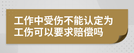 工作中受伤不能认定为工伤可以要求赔偿吗