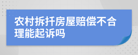 农村拆扦房屋赔偿不合理能起诉吗