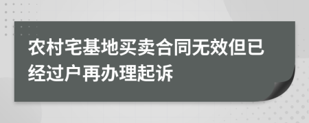 农村宅基地买卖合同无效但已经过户再办理起诉