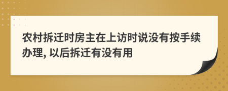 农村拆迁时房主在上访时说没有按手续办理, 以后拆迁有没有用