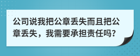 公司说我把公章丢失而且把公章丢失，我需要承担责任吗？