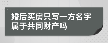 婚后买房只写一方名字属于共同财产吗