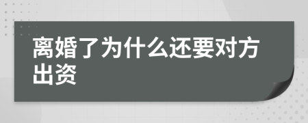 离婚了为什么还要对方出资