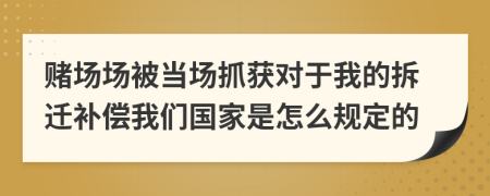 赌场场被当场抓获对于我的拆迁补偿我们国家是怎么规定的