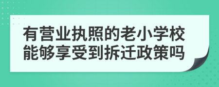 有营业执照的老小学校能够享受到拆迁政策吗