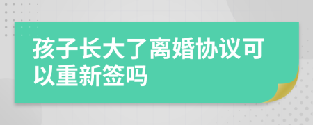 孩子长大了离婚协议可以重新签吗