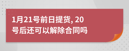 1月21号前日提货, 20号后还可以解除合同吗