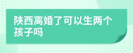 陕西离婚了可以生两个孩子吗