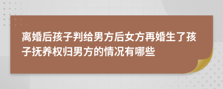 离婚后孩子判给男方后女方再婚生了孩子抚养权归男方的情况有哪些