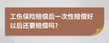 工伤保险赔偿后一次性赔偿好以后还要赔偿吗?