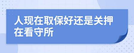 人现在取保好还是关押在看守所