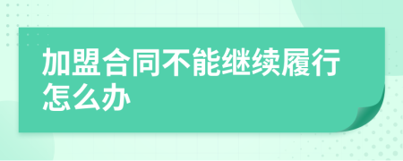 加盟合同不能继续履行怎么办