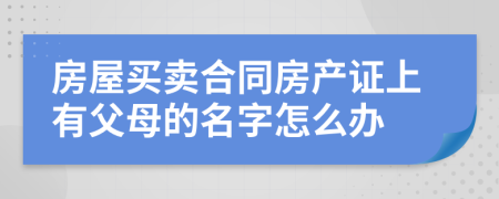 房屋买卖合同房产证上有父母的名字怎么办
