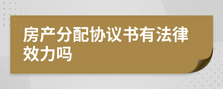 房产分配协议书有法律效力吗