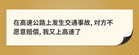 在高速公路上发生交通事故, 对方不愿意赔偿, 我又上高速了