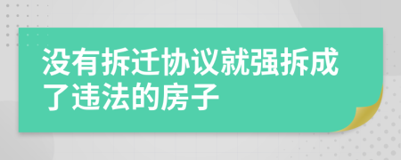 没有拆迁协议就强拆成了违法的房子