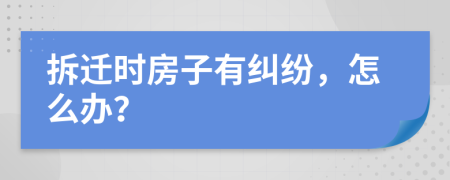 拆迁时房子有纠纷，怎么办？