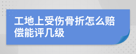 工地上受伤骨折怎么赔偿能评几级