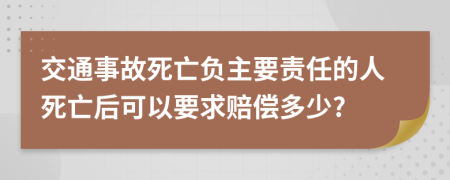 交通事故死亡负主要责任的人死亡后可以要求赔偿多少?