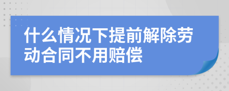 什么情况下提前解除劳动合同不用赔偿