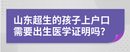 山东超生的孩子上户口需要出生医学证明吗？