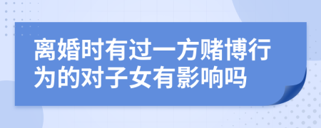 离婚时有过一方赌博行为的对子女有影响吗