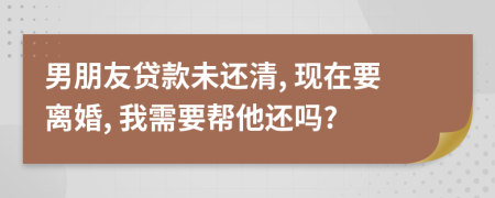 男朋友贷款未还清, 现在要离婚, 我需要帮他还吗?