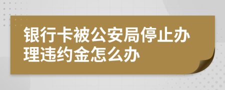 银行卡被公安局停止办理违约金怎么办
