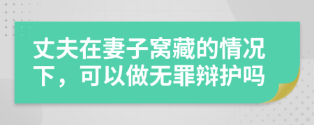 丈夫在妻子窝藏的情况下，可以做无罪辩护吗